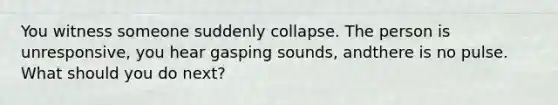 You witness someone suddenly collapse. The person is unresponsive, you hear gasping sounds, andthere is no pulse. What should you do next?