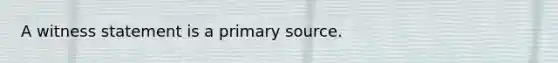 A witness statement is a primary source.