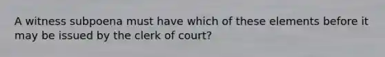 A witness subpoena must have which of these elements before it may be issued by the clerk of court?