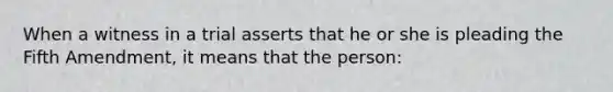 When a witness in a trial asserts that he or she is pleading the Fifth Amendment, it means that the person: