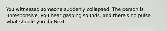 You witnessed someone suddenly collapsed. The person is unresponsive, you hear gasping sounds, and there's no pulse. what should you do Next