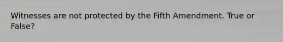 Witnesses are not protected by the Fifth Amendment. True or False?