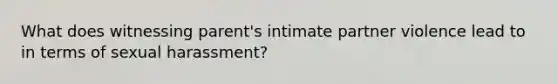 What does witnessing parent's intimate partner violence lead to in terms of sexual harassment?