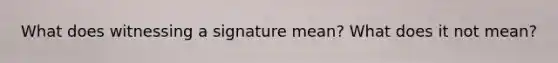 What does witnessing a signature mean? What does it not mean?