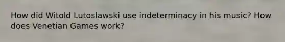 How did Witold Lutoslawski use indeterminacy in his music? How does Venetian Games work?