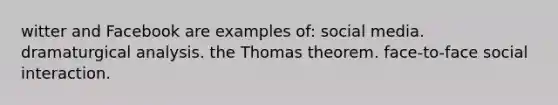 witter and Facebook are examples of: social media. dramaturgical analysis. the Thomas theorem. face-to-face social interaction.