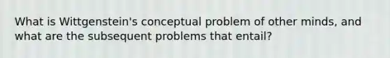 What is Wittgenstein's conceptual problem of other minds, and what are the subsequent problems that entail?