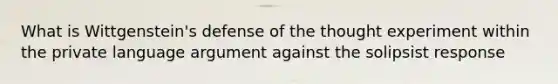 What is Wittgenstein's defense of the thought experiment within the private language argument against the solipsist response