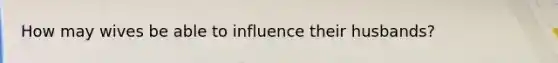 How may wives be able to influence their husbands?