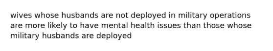 wives whose husbands are not deployed in military operations are more likely to have mental health issues than those whose military husbands are deployed