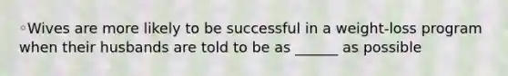 ◦Wives are more likely to be successful in a weight-loss program when their husbands are told to be as ______ as possible