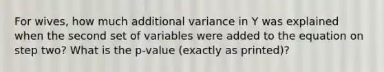 For wives, how much additional variance in Y was explained when the second set of variables were added to the equation on step two? What is the p-value (exactly as printed)?