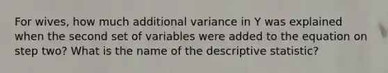 For wives, how much additional variance in Y was explained when the second set of variables were added to the equation on step two? What is the name of the descriptive statistic?