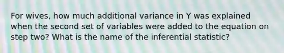 For wives, how much additional variance in Y was explained when the second set of variables were added to the equation on step two? What is the name of the inferential statistic?