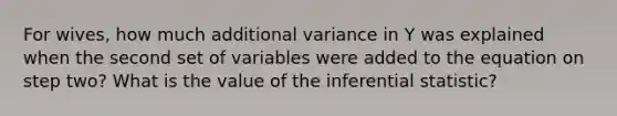 For wives, how much additional variance in Y was explained when the second set of variables were added to the equation on step two? What is the value of the inferential statistic?