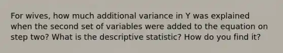 For wives, how much additional variance in Y was explained when the second set of variables were added to the equation on step two? What is the descriptive statistic? How do you find it?