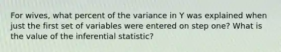 For wives, what percent of the variance in Y was explained when just the first set of variables were entered on step one? What is the value of the inferential statistic?