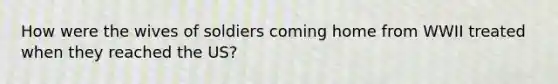 How were the wives of soldiers coming home from WWII treated when they reached the US?