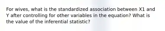 For wives, what is the standardized association between X1 and Y after controlling for other variables in the equation? What is the value of the inferential statistic?