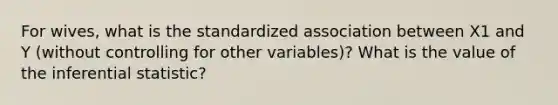 For wives, what is the standardized association between X1 and Y (without controlling for other variables)? What is the value of the inferential statistic?