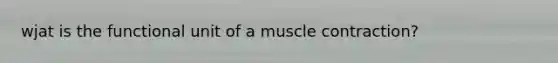 wjat is the functional unit of a muscle contraction?