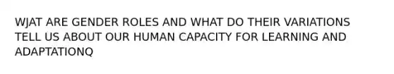 WJAT ARE GENDER ROLES AND WHAT DO THEIR VARIATIONS TELL US ABOUT OUR HUMAN CAPACITY FOR LEARNING AND ADAPTATIONQ