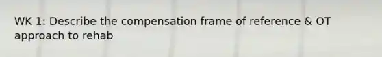 WK 1: Describe the compensation frame of reference & OT approach to rehab