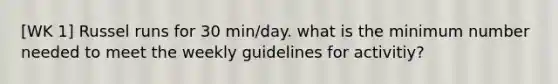 [WK 1] Russel runs for 30 min/day. what is the minimum number needed to meet the weekly guidelines for activitiy?