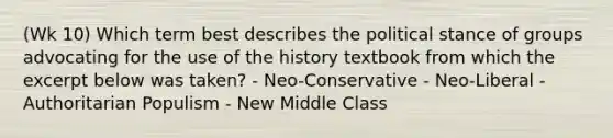 (Wk 10) Which term best describes the political stance of groups advocating for the use of the history textbook from which the excerpt below was taken? - Neo-Conservative - Neo-Liberal - Authoritarian Populism - New Middle Class