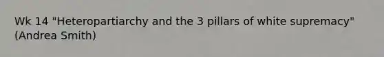 Wk 14 "Heteropartiarchy and the 3 pillars of white supremacy" (Andrea Smith)
