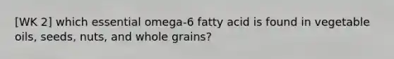 [WK 2] which essential omega-6 fatty acid is found in vegetable oils, seeds, nuts, and whole grains?