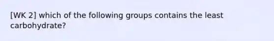 [WK 2] which of the following groups contains the least carbohydrate?