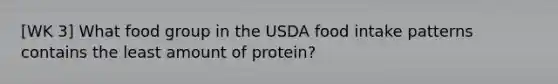 [WK 3] What food group in the USDA food intake patterns contains the least amount of protein?