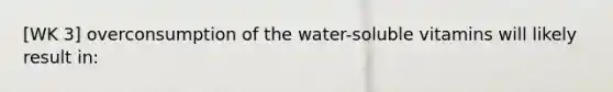 [WK 3] overconsumption of the water-soluble vitamins will likely result in: