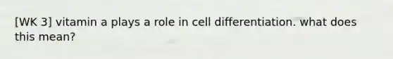 [WK 3] vitamin a plays a role in cell differentiation. what does this mean?