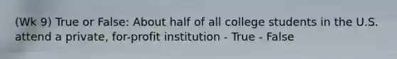 (Wk 9) True or False: About half of all college students in the U.S. attend a private, for-profit institution - True - False