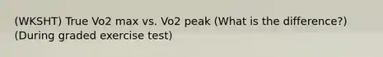 (WKSHT) True Vo2 max vs. Vo2 peak (What is the difference?) (During graded exercise test)