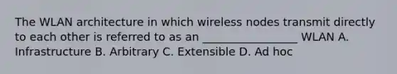 The WLAN architecture in which wireless nodes transmit directly to each other is referred to as an _________________ WLAN A. Infrastructure B. Arbitrary C. Extensible D. Ad hoc