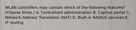 WLAN controllers may contain which of the following features? (Choose three.) A. Centralized administration B. Captive portal C. Network Address Translation (NAT) D. Built-in RADIUS services E. IP routing