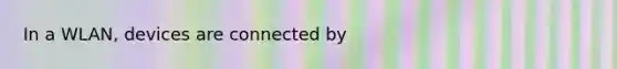 In a WLAN, devices are connected by