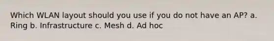 Which WLAN layout should you use if you do not have an AP? a. Ring b. Infrastructure c. Mesh d. Ad hoc