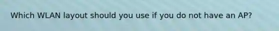 Which WLAN layout should you use if you do not have an AP?