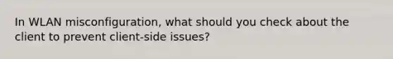 In WLAN misconfiguration, what should you check about the client to prevent client-side issues?