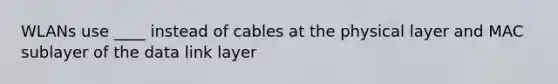 WLANs use ____ instead of cables at the physical layer and MAC sublayer of the data link layer