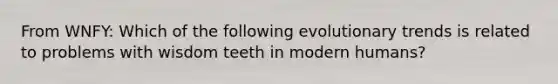 From WNFY: Which of the following evolutionary trends is related to problems with wisdom teeth in modern humans?