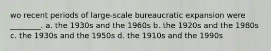 wo recent periods of large-scale bureaucratic expansion were ________. a. the 1930s and the 1960s b. the 1920s and the 1980s c. the 1930s and the 1950s d. the 1910s and the 1990s