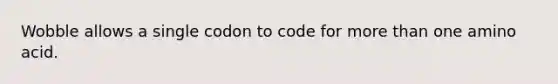 Wobble allows a single codon to code for <a href='https://www.questionai.com/knowledge/keWHlEPx42-more-than' class='anchor-knowledge'>more than</a> one amino acid.