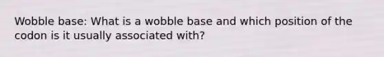 Wobble base: What is a wobble base and which position of the codon is it usually associated with?