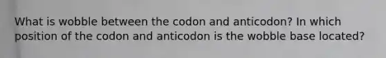 What is wobble between the codon and anticodon? In which position of the codon and anticodon is the wobble base located?