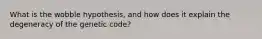 What is the wobble hypothesis, and how does it explain the degeneracy of the genetic code?